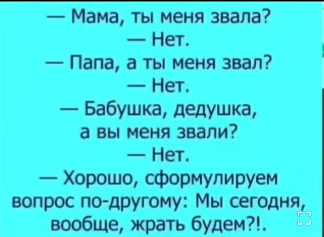 Мама ты меня звала Нет Папа а ты меня звал Нет Бабушка дедушка а вы меня звали Нет Хорошо сформулируем вопрос по другому Мы сегодня вообще жрать будем