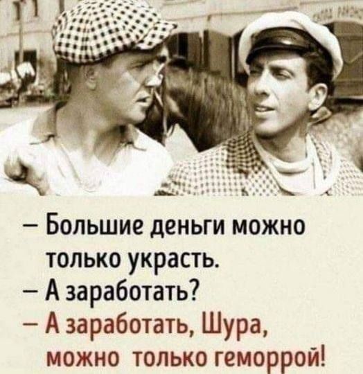 _ БОЛЬШИЕ дСНЫИ МОЖНО только украсть А заработать А заработать Шура можно только геморрой