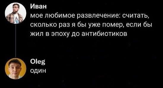 Иван мое любимое развлечение считать сколько раз я бы уже помер если бы жил в эпоху до антибиотиков Оіед один