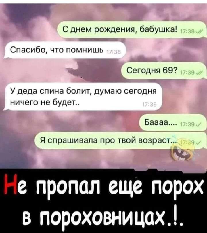 С днем рождения бабушка Спасибо что Помнииш Сегодня 69 у Деда спина вопил думаю сегоднч ничего не будет Баева Я спрашивала про твой возрас Ц е пропал еще порох в пороховницах