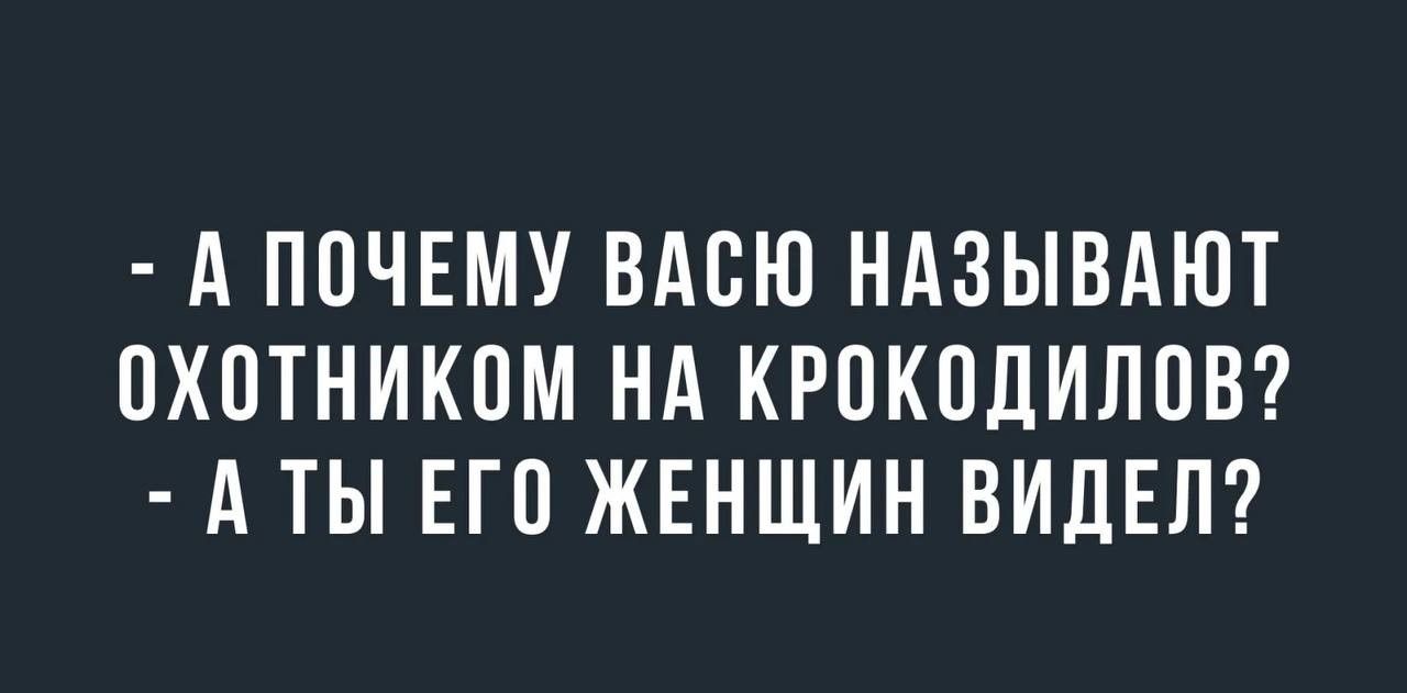 А ППЧЕМУ ВАСЮ НАЗЫВАЮТ ОХОТНИКОМ НА КРОКОДИЛПВ А ТЫ ЕГП ЖЕНЩИН ВИДЕЛ