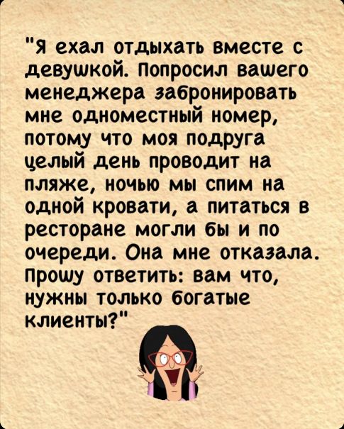 Я ехал отдыхать вместе с девушкой попросил вашего менеджера забронировать мне одноместный номер потому что моя подруга челый день проводит на пляже ночью мы спим на одной кровати а питаться в ресторане могли бы и по очереди Она мне отказала Прошу ответить вам что нужны только богатые клиенты