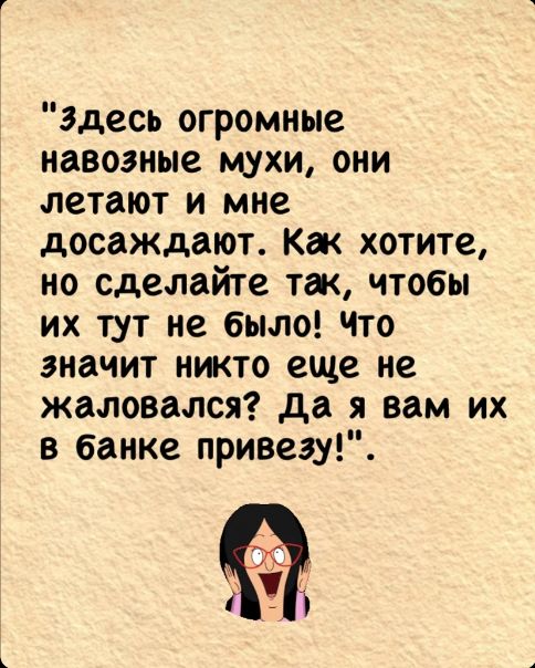 здесь огромные навозные мухи они летают и мне досаждают Как хотите но сделайте так чтобы их тут не было Что значит никто еще не жаловался Да я вам их в банке привезу Л