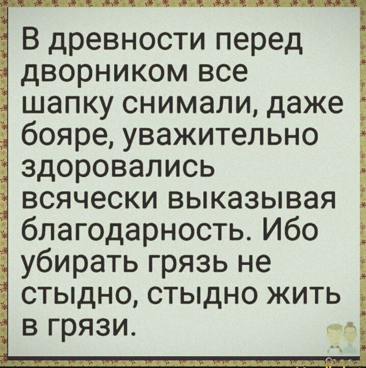 В древности перед дворником все шапку снимали даже бояре уважительно здоровались всячески выказывая благодарность Ибо убирать грязь не стыдно стыдно жить в грязи о