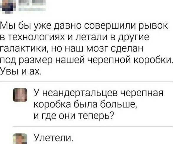 Мы бы уже давно совершили рывок в технологиях и летали в другие галактики но наш мозг сделан под размер нашей черепной коробки УВы и ах У неандертальцев черепная коробка была больше и где они теперь а Улетели