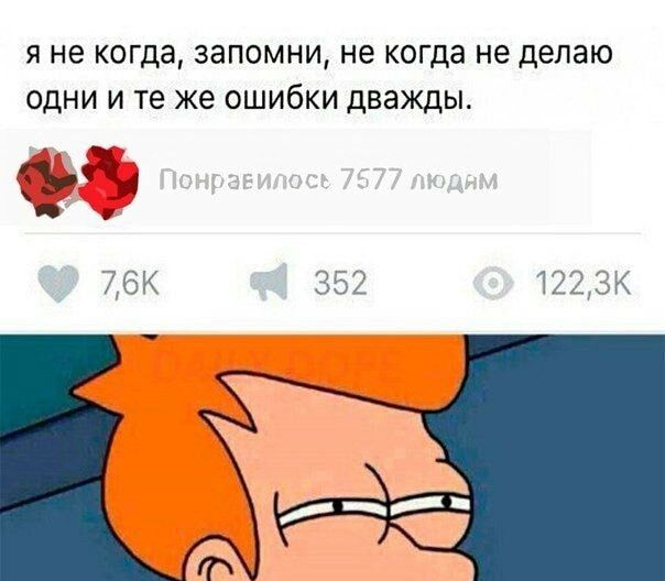 я не когда запомни не когда не делаю одни и те же ошибки дважды