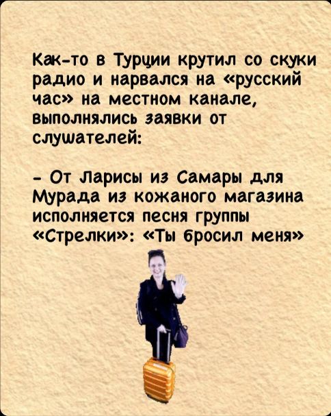 Как то в Турции крутил со скуки радио и нарвался на русский час на местном канале выполнялисьЬ заявки от слушателей От Лларисы из Самары для Мурада из кожаного магазина исполняется песня группы Стрелки Ты бросил меня