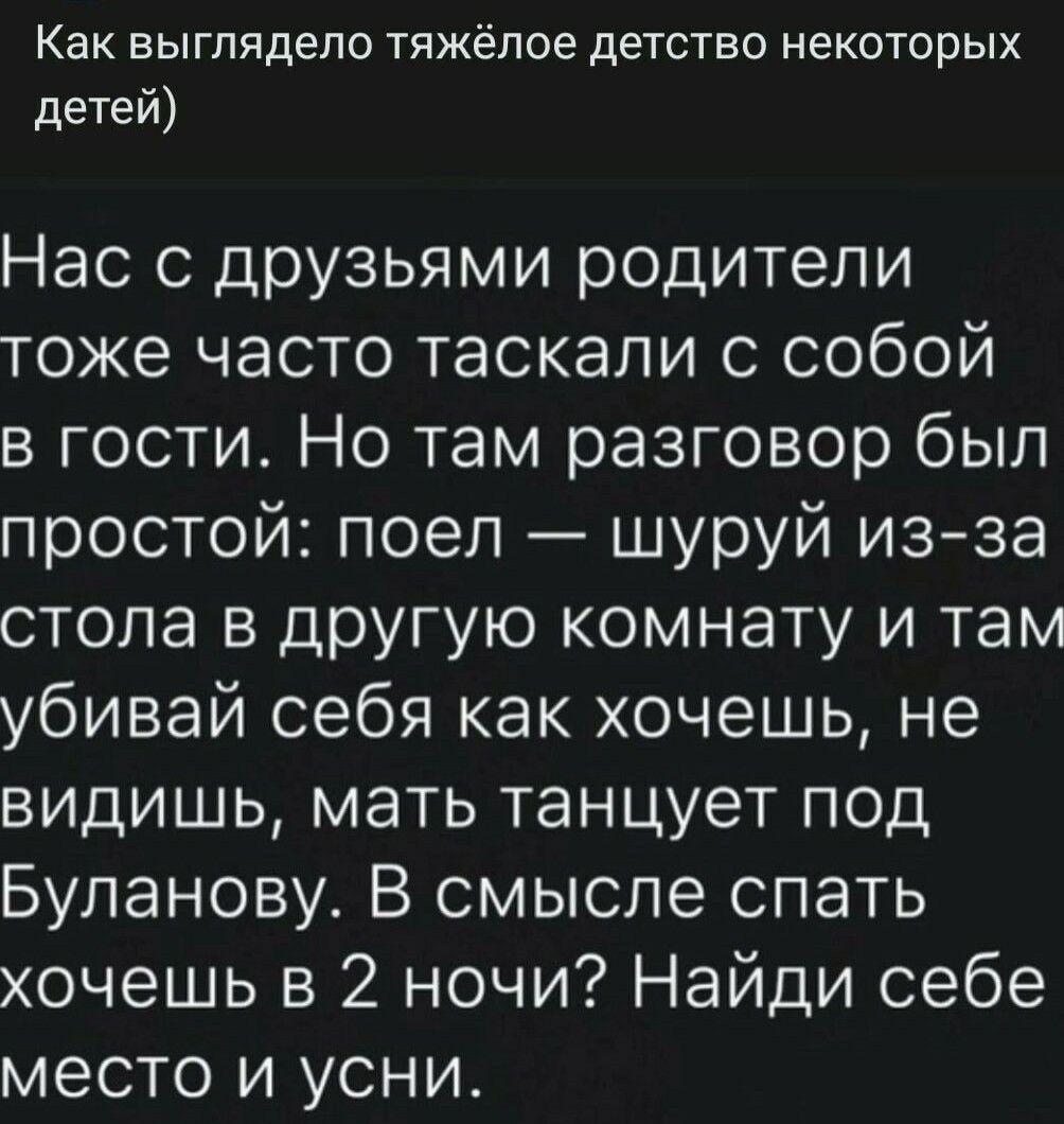 Как выглядело тяжёлое детство некоторых детей Нас с друзьями родители тоже часто таскали с собой в гости Но там разговор был простой поел шуруй из за стола в другую комнату и там убивай себя как хочешь не видишь мать танцует под Буланову В смысле спать хочешь в 2 ночи Найди себе место и усни