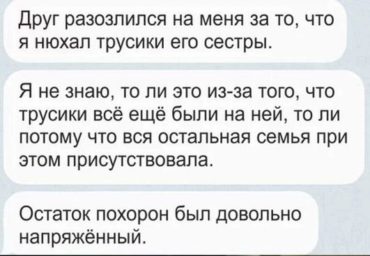 Друг разозлился на меня за то что я нюхал трусики его сестры Я не знаю то ли это из за того что трусики всё ещё были на ней то ли потому что вся остальная семья при этом присутствовала Остаток похорон был довольно напряжённый