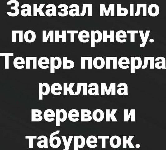 Заказал мыло по интернету Теперь поперла реклама веревок и табуреток