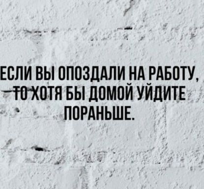 ЕСЛИ ВЫ ОПОЗДАЛИ НА РАБОТУ 10 ХОТЯ БЫ ДОМОЙ УЙДИТЕ ПОРАНЬШЕ