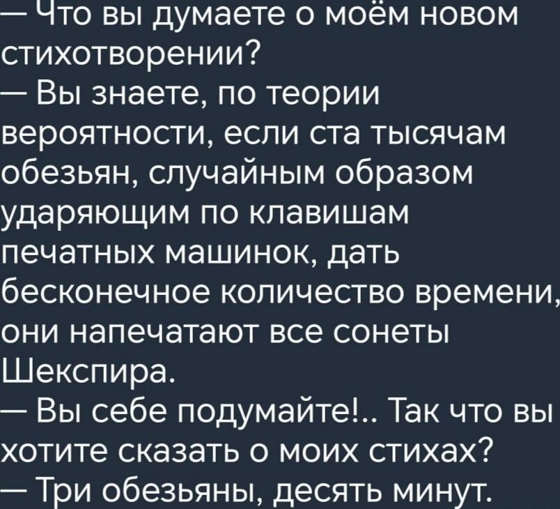 что вы думаете о моем новом стихотворении Вы знаете по теории вероятности если ста тысячам обезьян случайным образом ударяющим по клавишам печатных машинок дать бесконечное количество времени они напечатают все сонеты Шекспира Вы себе подумайте Так что вы хотите сказать о моих стихах Три обезьяны десять минут