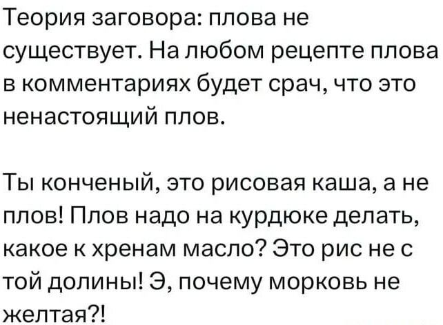 Теория заговора плова не существует На любом рецепте плова в комментариях будет срач что это ненастоящий плов Ты конченый это рисовая каша а не плов Плов надо на курдюке делать какое к хренам масло Это рис нес той долины Э почему морковь не желтая