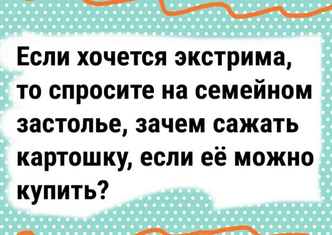 ПОННЛИО Л ЧЬ ЧИНЕ СО ЧИВР Если хочется экстрима то спросите на семейном застолье зачем сажать картошку если её можно купить нрФ р оовланиоее Е