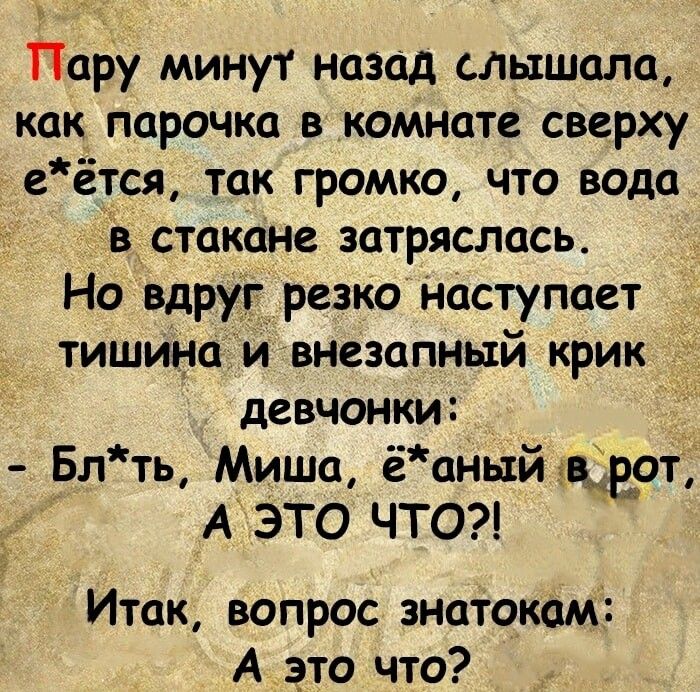 ТТару минут назад слышала как парочка в комнате сверху еётся так громко что вода в стакане затряслась Но вдруг резко наступает тишина и внезапный крик девчонки Блть Миша ёаный врот А ЭТО ЧТО2 Итак вопрос знатокам А это что