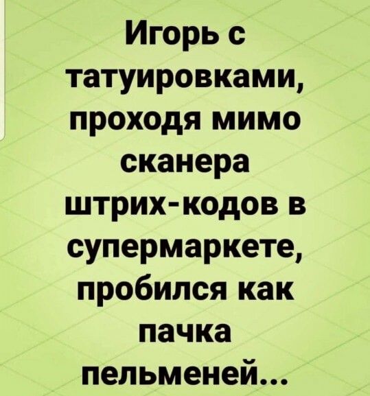 Игорь с татуировками проходя мимо сканера штрих кодов в супермаркете пробился как пачка пельменей