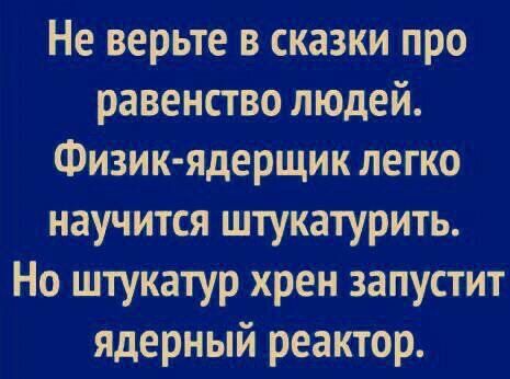 Не верьте в сказки про равенство людей Физик ядерщик легко научится штукатурить Но штукатур хрен запустит ядерный реактор