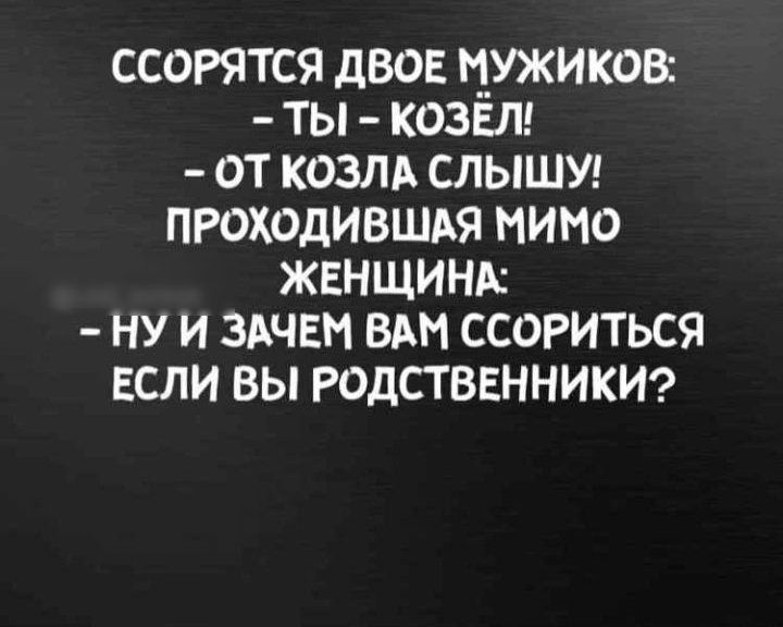 ССОРЯТСЯ ДВОЕ МУЖИКОВ ТЫ КОЗЕЛ ОТ КОЗЛА СЛЫШУ ПРОХОДИВШАЯ МИМО ЖЕНЩИНА НУ И ЗАЧЕМ ВАМ ССОРИТЬСЯ ЕСЛИ ВЫ РОДСТВЕННИКИ