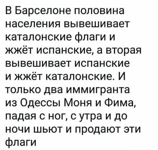 В Барселоне половина населения вывешивает каталонские флаги и жжёт испанские а вторая вывешивает испанские и жжёт каталонские И только два иммигранта из Одессы Моня и Фима падая с ног с утра и до ночи шьют и продают эти флаги