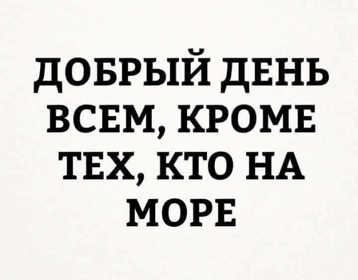ДОБРЫЙ ДЕНЬ ВСЕМ КРОМЕ ТЕХ КТО НА МОРЕ