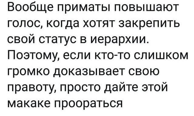 Вообще приматы повышают голос когда хотят закрепить свой статус в иерархии Поэтому если кто то слишком громко доказывает свою правоту просто дайте этой макаке проораться