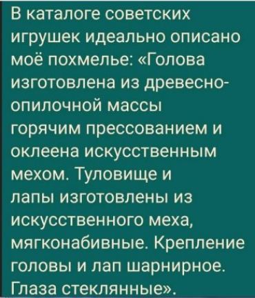 В каталоге советских игрушек идеально описано моё похмелье Голова изготовлена из древесно опилочной массы горячим прессованием и оклеена искусственным мехом Туловище и лапы изготовлены из искусственного меха мягконабивные Крепление головы и лап шарнирное Глаза стеклянные