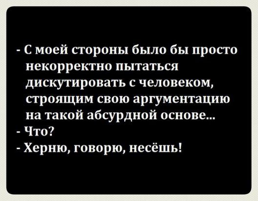 С моей стороны было бы просто некорректно пытаться дискутировать с человеком строящим свою аргументацию на такой абсурдной основе Что Херню говорю несёшь