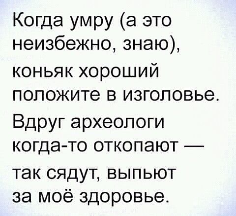 Когда умру а это неизбежно знаю коньяк хороший положите в изголовье Вдруг археологи когда то откопают так сядут выпьют за моё здоровье