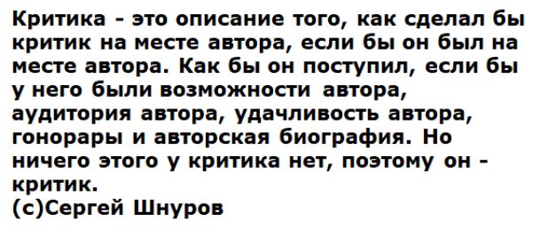 Критика это описание того как сделал бы критик на месте автора если бы он был на месте автора Как бы он поступил если бы у него были возможности автора аудитория автора удачливость автора гонорары и авторская биография Но ничего этого у критика нет поэтому он критик сСергей Шнуров