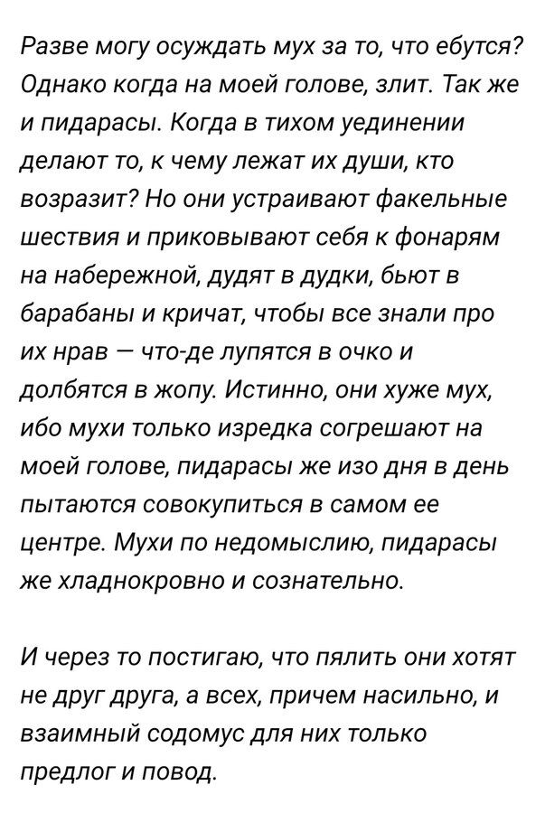 Разве могу осуждать мух за то что ебутся Однако когда на моей голове злит Так же и пидарасы Когда в тихом уединении делают то к чему лежат их души кто возразит Но они устраивают факельные шествия и приковывают себя к фонарям на набережной дудят в дудки бьют в барабаны и кричат чтобы все знали про их нрав что де лупятся в очко и долбятся в жопу Исти