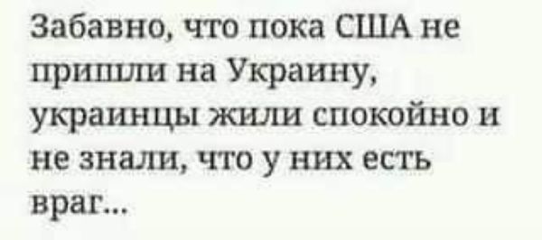 Забавно что пока США не пришли на Украину украинцы жили спокойно и не знали что у них есть враг