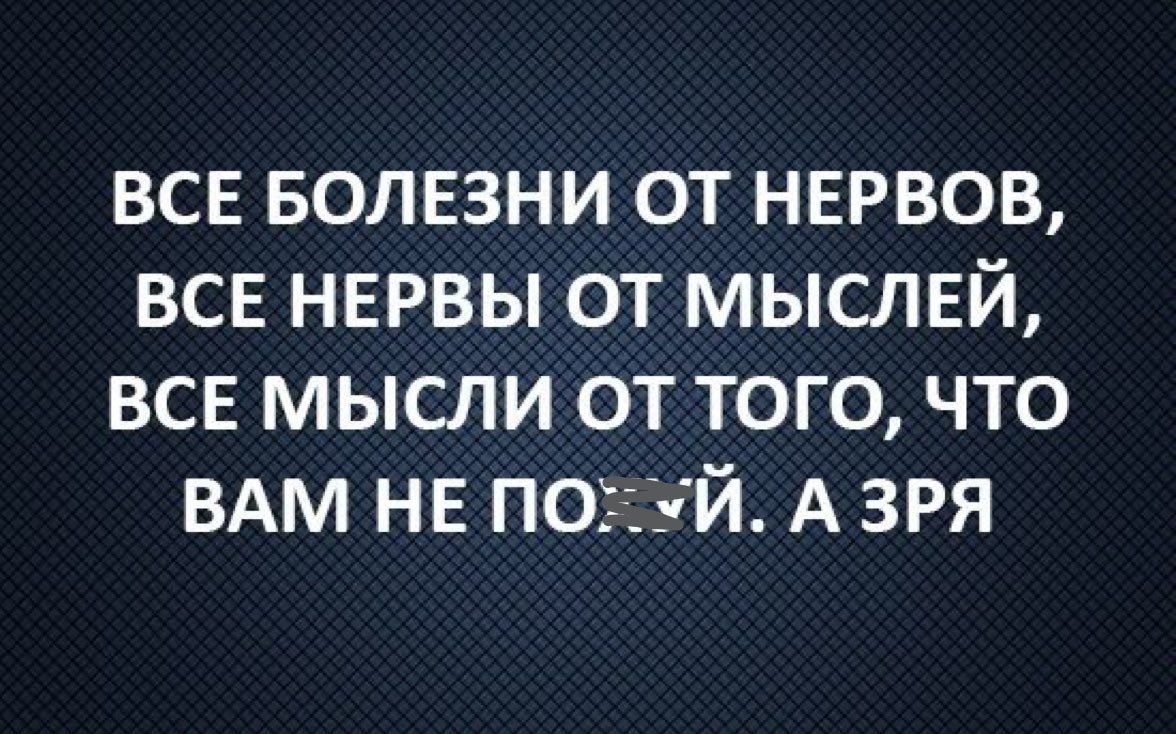 ВСЕ БОЛЕЗНИ ОТ НЕРВОВ ВСЕ НЕРВЫ ОТ МЫСЛЕЙ ВСЕ МЫСЛИ ОТ ТОГО ЧТО ВАМ НЕ ПОХУЙ А ЗРЯ