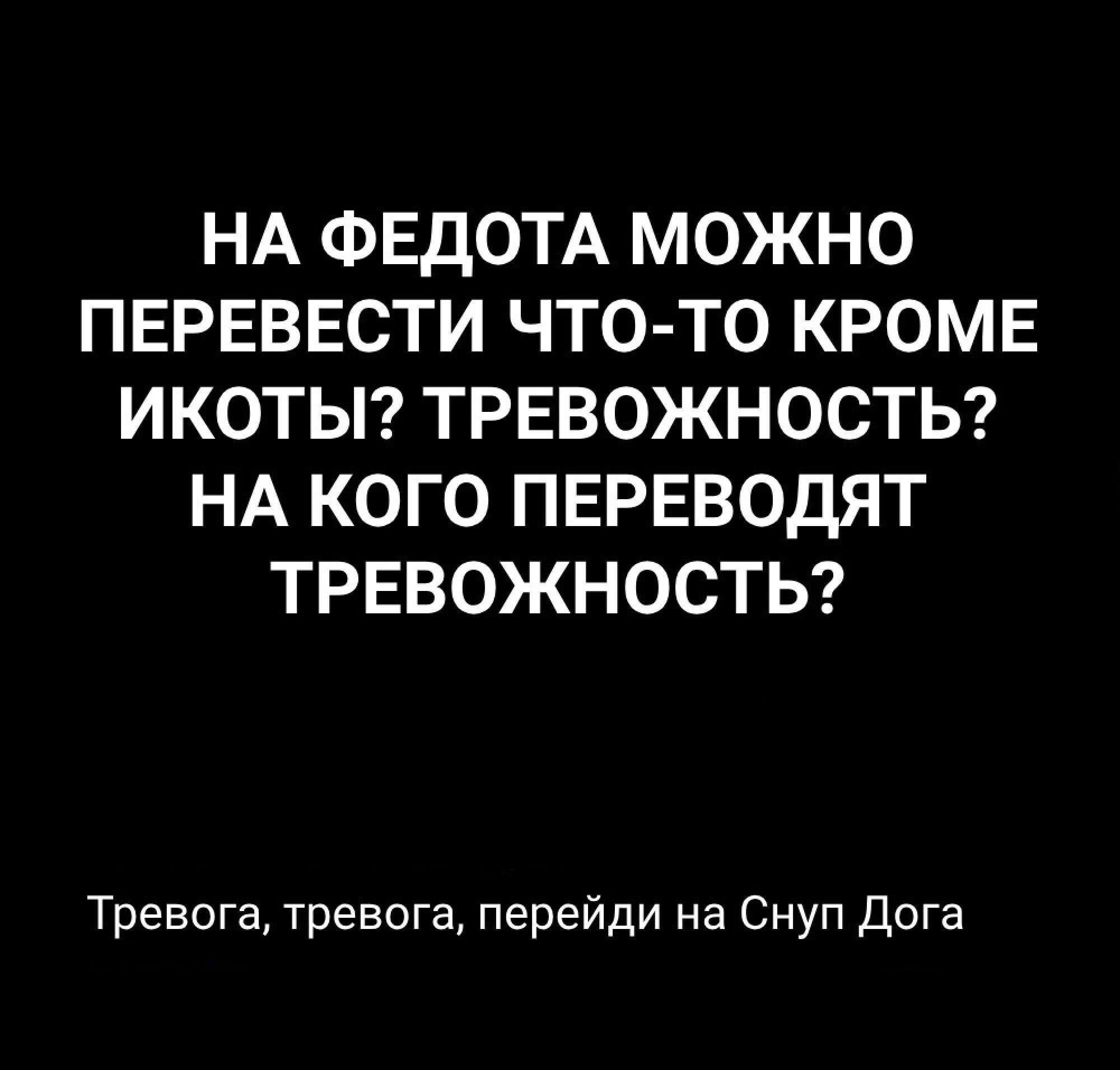 НА ФЕДОТА МОЖНО ПЕРЕВЕСТИ ЧТО ТО КРОМЕ ИКОТЫ ТРЕВОЖНОСТЬ НА КОГО ПЕРЕВОДЯТ ТРЕВОЖНОСТЬ Тревога тревога перейди на Снуп Дога