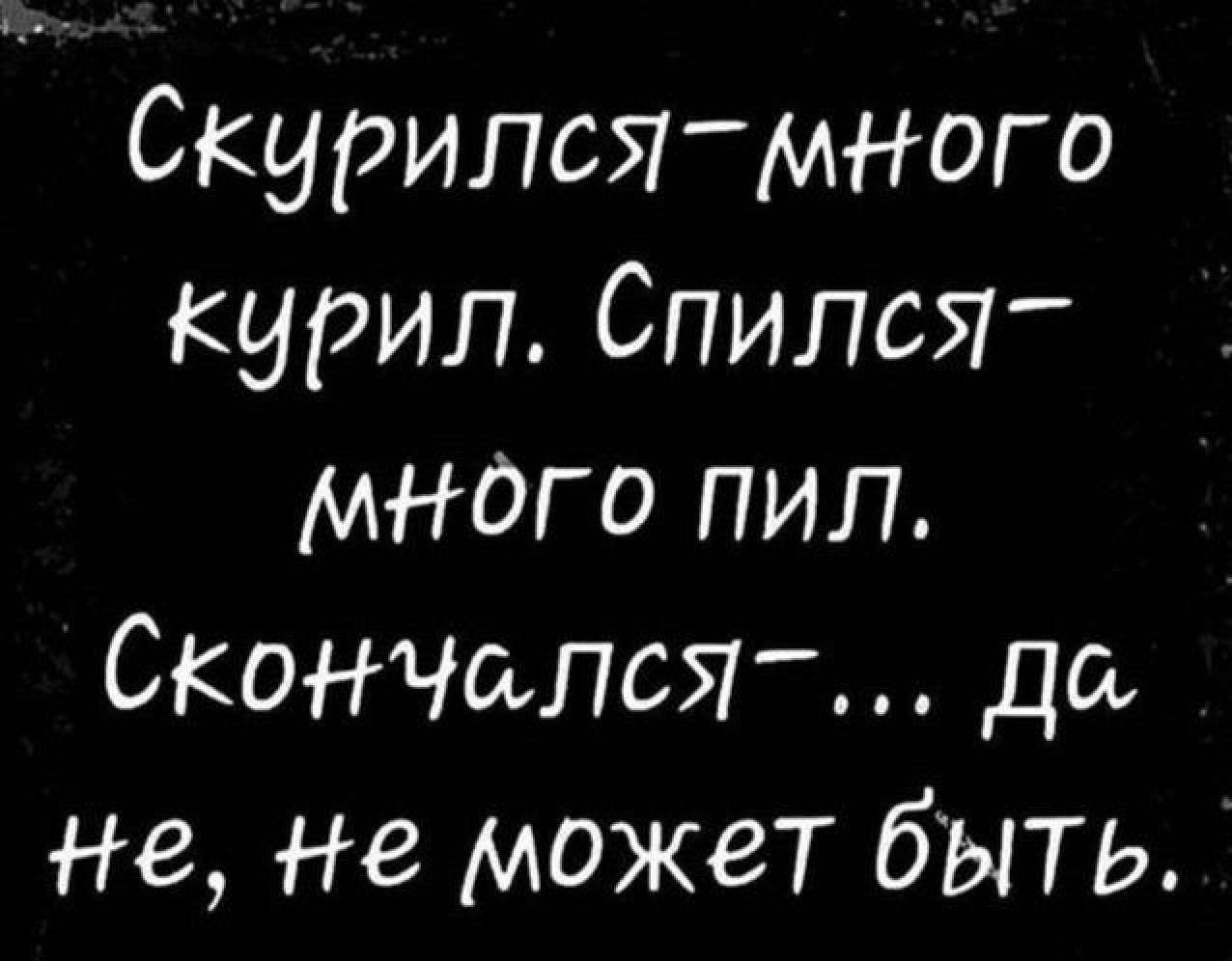 Скурился мНного Курил Спился МНого пил Скончаелся Дё не не может быть