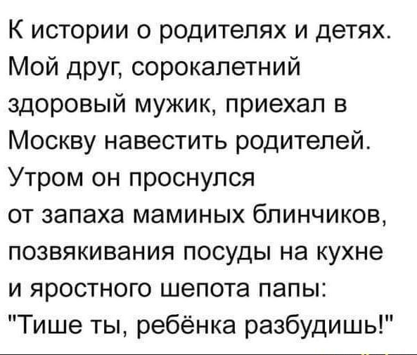 К истории о родителях и детях Мой друг сорокалетний здоровый мужик приехал в Москву навестить родителей Утром он проснулся от запаха маминых блинчиков позвякивания посуды на кухне и яростного шепота папы Тише ты ребёнка разбудишь