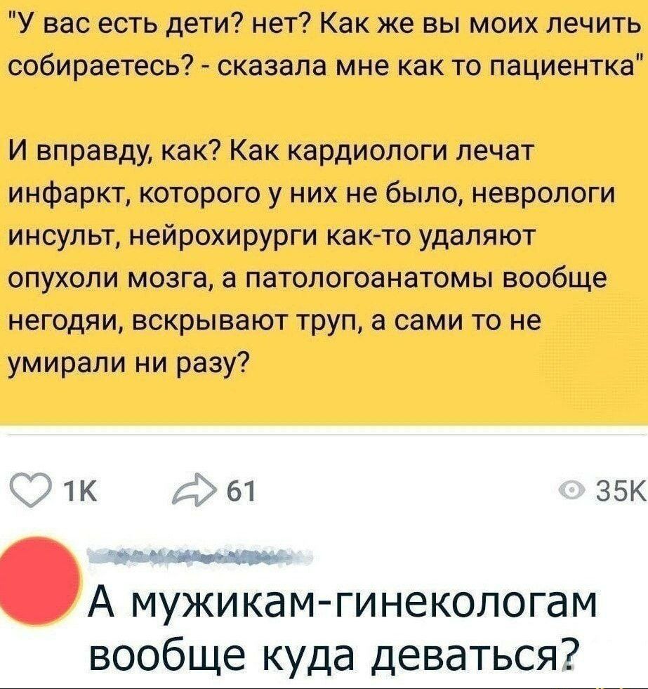 У вас есть дети нет Как же вы моих лечить собираетесь сказала мне как то пациентка И вправду как Как кардиологи лечат инфаркт которого у них не было неврологи инсульт нейрохирурги как то удаляют опухоли мозга а патологоанатомы вообще негодяи вскрывают труп а сами то не умирали ни разу 2 к д 61 З5К п павлеи Ь А мужикам гинекологам вообще куда девать