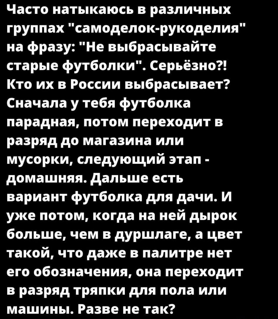 Часто натыкаюсь в различных группах самоделок рукоделия на фразу Не выбрасывайте старые футболки Серьёзно Кто их в России выбрасывает Сначала у тебя футболка парадная потом переходит в разряд до магазина или мусорки следующий этап домашняя Дальше есть вариант футболка для дачи И уже потом когда на ней дырок больше чем в дуршлаге а цвет такой что да