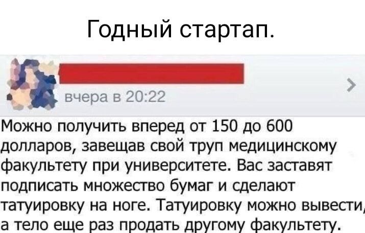 Годный стартап _стонНи вчера в 2022 Можно получить вперед от 150 до 600 долларов завещав свой труп медицинскому факультету при университете Вас заставят подписать множество бумаг и сделают татуировку на ноге Татуировку можно вывести а тело еще раз продать другому факультету