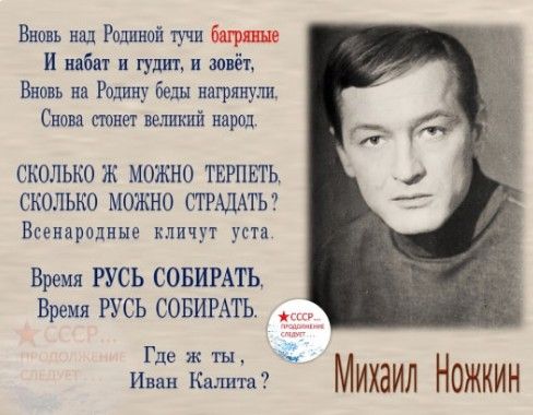 Вновь над Родиной тучи багряные И набат и гудит и зовёт Вновь на Родину беды нагрянули Снова стонет великий народ СКОЛЬКО Ж МОЖНО ТЕРПЕТЬ СКОЛЬКО МОЖНО СТРАДАТЬ Всенародные кличут уста Время РУСЬ СОБИРАТЬ Время РУСЬ СОБИРАТЬ Где ж ты ивая Калита Михаил Ножкин