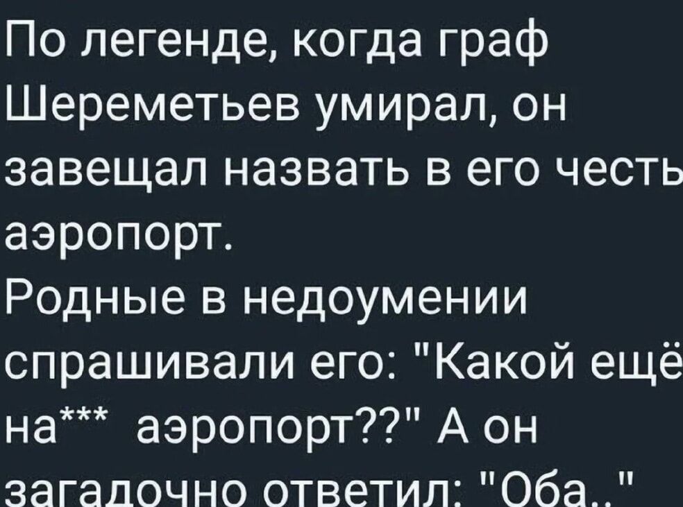 По легенде когда граф Шереметьев умирал он завещал назвать в его честь аэропорт Родные в недоумении спрашивали его Какой ещё на аэропорт А он загалочно ответил Оба