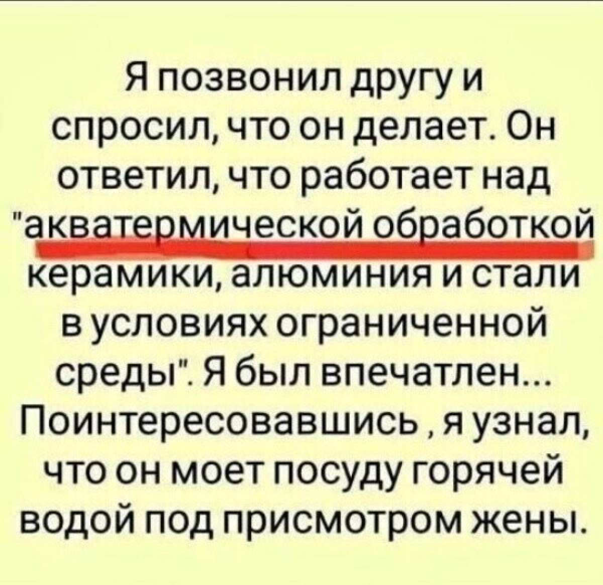 Я позвонил другу и спросил что он делает Он ответил что работает над акііЁПмической обваботкой керамики алюминия и стали вусловиях ограниченной среды Я был впечатлен Поинтересовавшись я узнал что он моет посуду горячей водой под присмотром жены