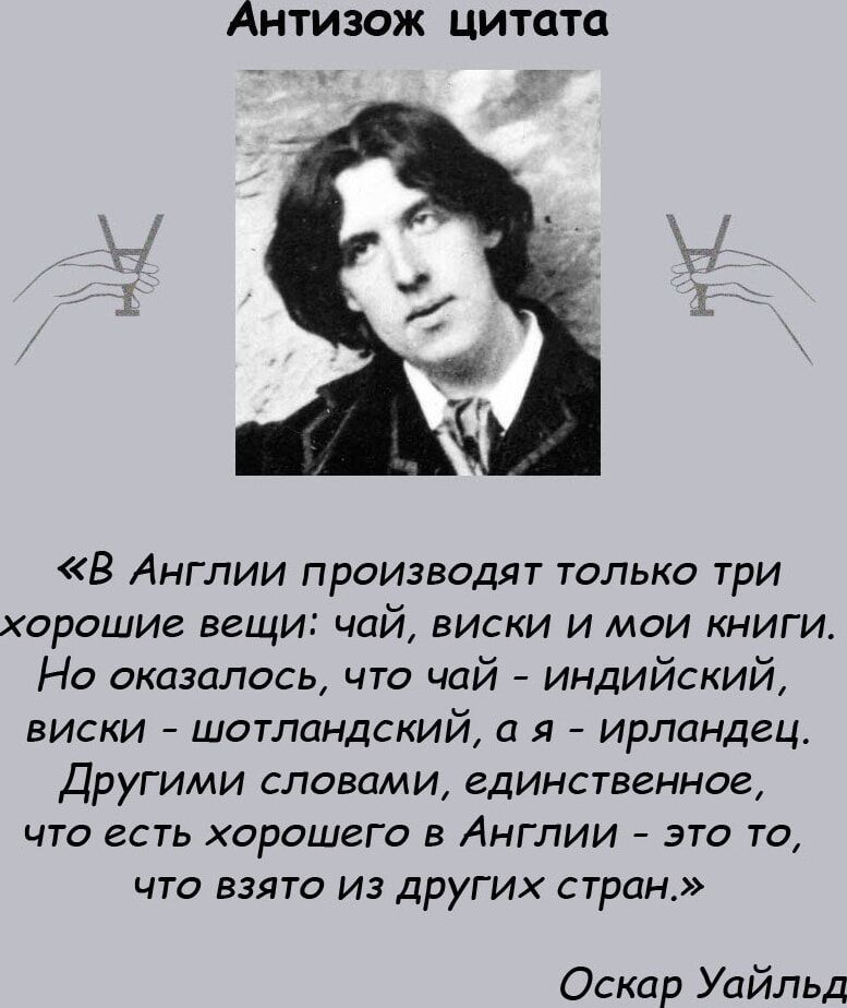 Антизож цитата В Англии производят только три хорошие вещи чай виски и мои книги Но оказалось что чай индийский виски шотландский а я ирландец Другими словами единственное что есть ХОРОШЕГО в Англии это то что взято из других стран Оскар Уайльд