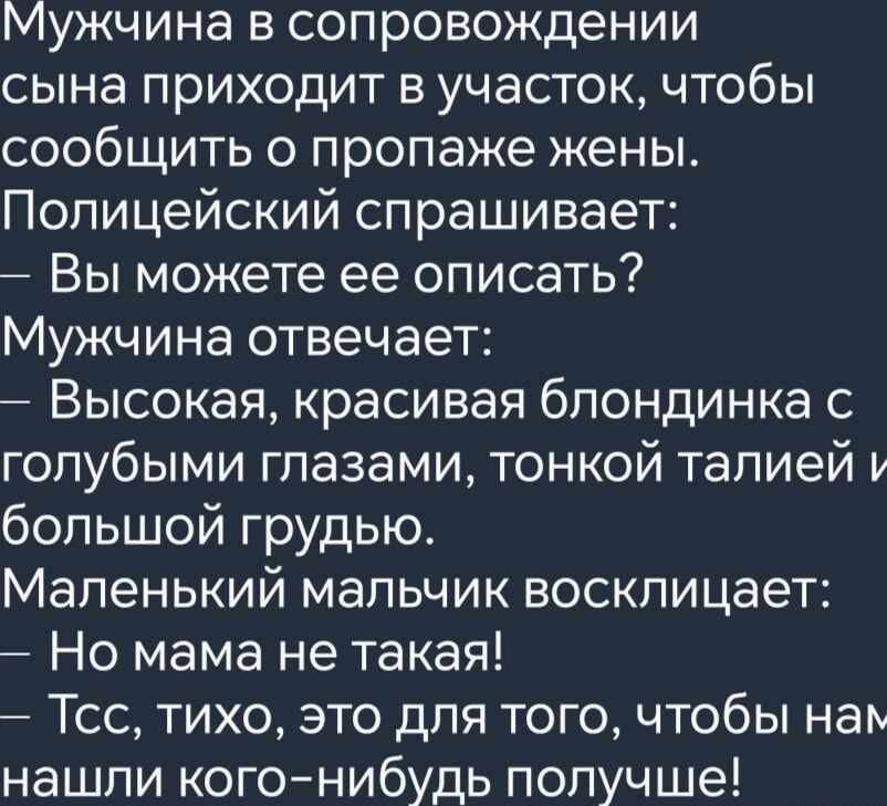 Мужчина в сопровождении сына приходит в участок чтобы сообщить о пропаже жены Полицейский спрашивает Вы можете ее описать Мужчина отвечает Высокая красивая блондинка с голубыми глазами тонкой талией большой грудью Маленький мальчик восклицает Но мама не такая Тсс тихо это для того чтобы на нашли кого нибудь получше