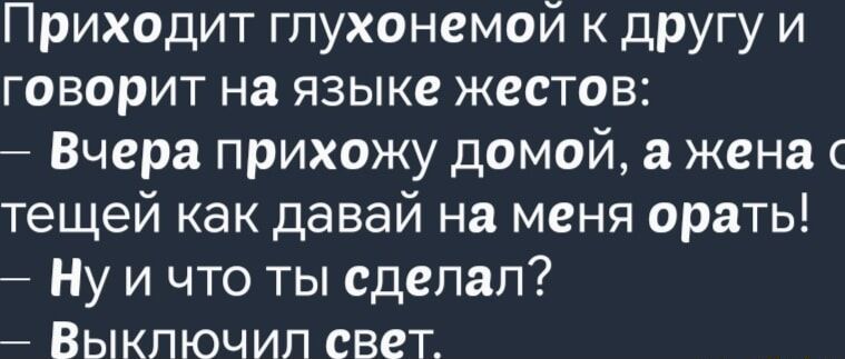 Приходит глухонемой к другу и говорит на языке жестов Вчера прихожу домой а жена тещей как давай на меня орать Нуичто ты сделал Выключил свет