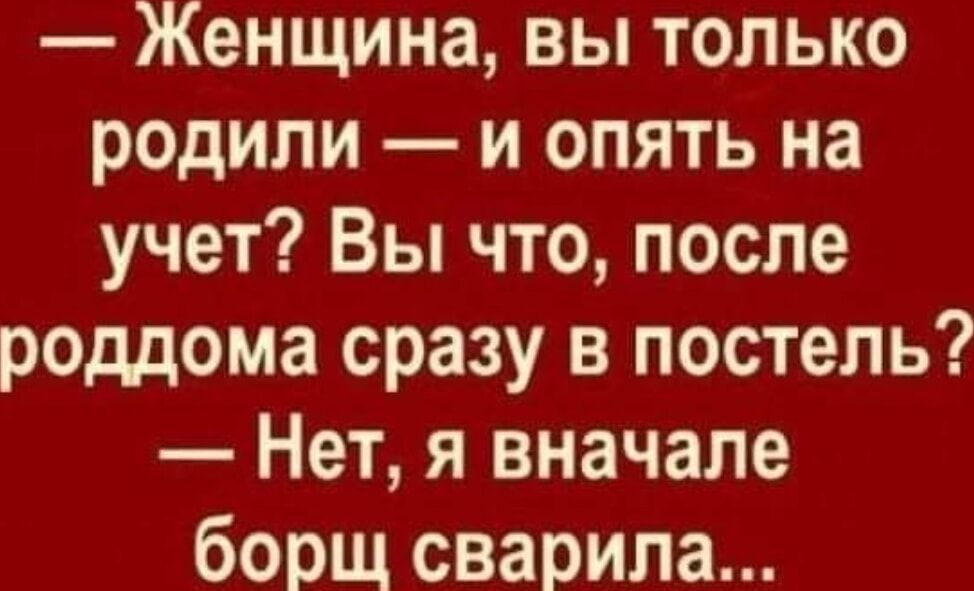 Женщина вы только родили и опять на учет Вы что после роддома сразу в постель Нет я вначале борщ сварила