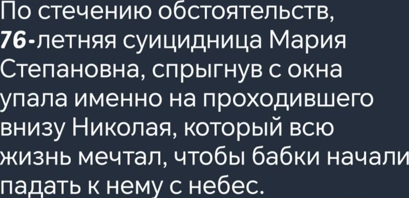 По стечению обстоятельств 76 летняя суицидница Мария Степановна спрыгнув с окна упала именно на проходившего внизу Николая который всю жизнь мечтал чтобы бабки начали падать к нему с небес