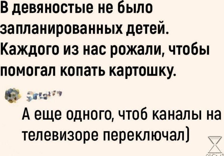 В девяностые не было запланированных детей Каждого из нас рожали чтобы помогал копать картошку аго А еще одного чтоб каналы на телевизоре переключал