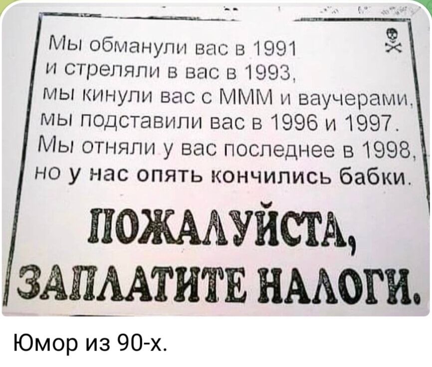 7 уеа _ ЧЕ ЦЕ Мы обманули вас в 1991 и стреляли в вас в 1993 мы кинули вас с МММ и ваучерами мы подставили вас в 1996 и 1997 Мы отняли у вас последнее в 1998 но у нас опять кончились бабки ПОЖАЛУЙСТА ЗАПЛАТИТЕ НАЛОГИ Юмор из 90 х