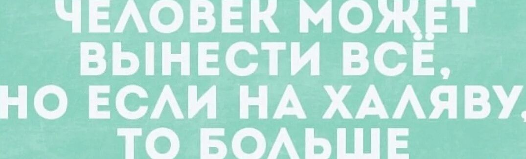 ЧЕЛОВЕК МОЖЕГТ ВЫНЕСТИ ВСЕ НО ЕСЛИ НА ХАЛЯВУ ТО БОЛЬШЕ