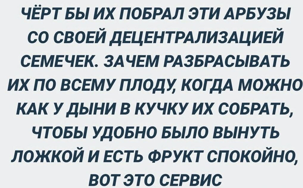 ЧЁРТ БЫ ИХ ПОБРАЛ ЭТИ АРБУЗЫ СО СВОЕЙ ДЕЦЕНТРАЛИЗАЦИЕЙ СЕМЕЧЕК ЗАЧЕМ РАЗБРАСЫВАТЬ ИХ ПО ВСЕМУ ПЛОДУ КОГДА МОЖНО КАК У ДЫНИ В КУЧКУ ИХ СОБРАТЬ ЧТОБЫ УДОБНО БЫЛО ВЫНУТЬ ЛОЖКОЙ И ЕСТЬ ФРУКТ СПОКОЙНО ВОТ ЭТО СЕРВИС